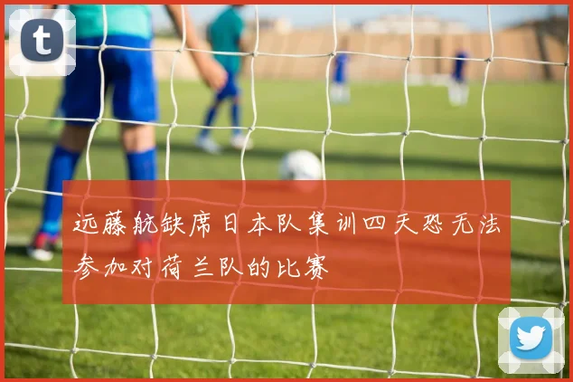 远藤航缺席日本队集训四天恐无法参加对荷兰队的比赛