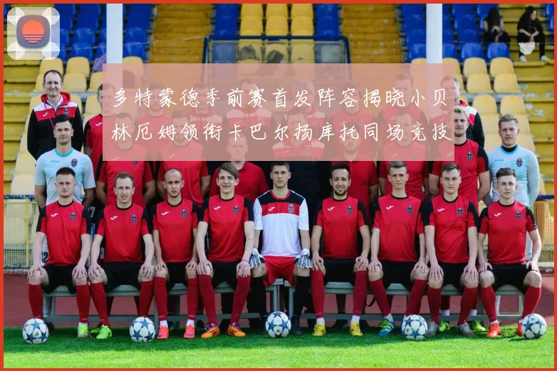 多特蒙德季前赛首发阵容揭晓小贝林厄姆领衔卡巴尔扬库托同场竞技