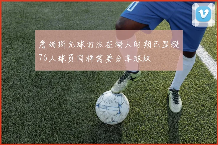 詹姆斯无球打法在湖人时期已显现76人球员同样需要分享球权