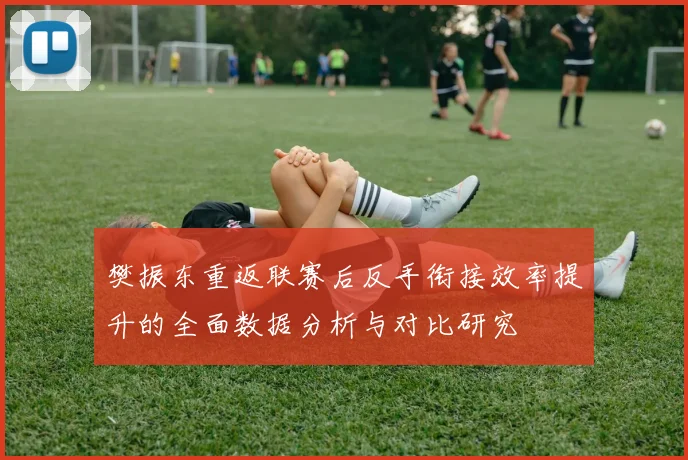 樊振东重返联赛后反手衔接效率提升的全面数据分析与对比研究