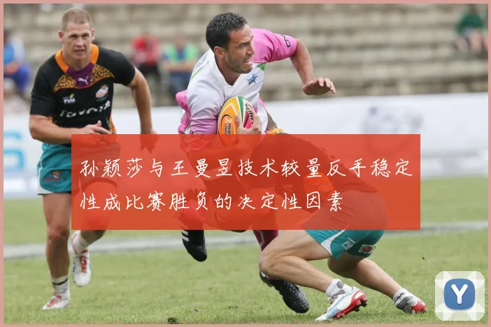 孙颖莎与王曼昱技术较量反手稳定性成比赛胜负的决定性因素