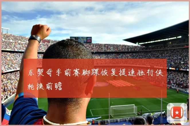 东契奇季前赛脚踝恢复提速独行侠轮换前瞻