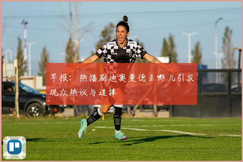 早报：热播剧迪奥曼德去哪儿引发观众热议与追捧