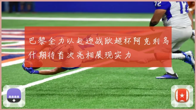巴黎全力以赴迎战欧超杯阿克利乌什期待首次亮相展现实力