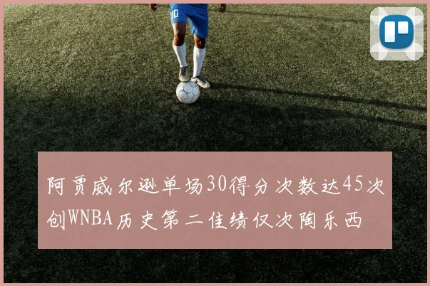 阿贾威尔逊单场30得分次数达45次创WNBA历史第二佳绩仅次陶乐西